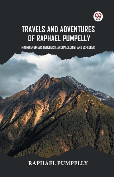 Travels And Adventures Of Raphael Pumpelly Mining Engineer, Geologist, Archaeologist And Explorer