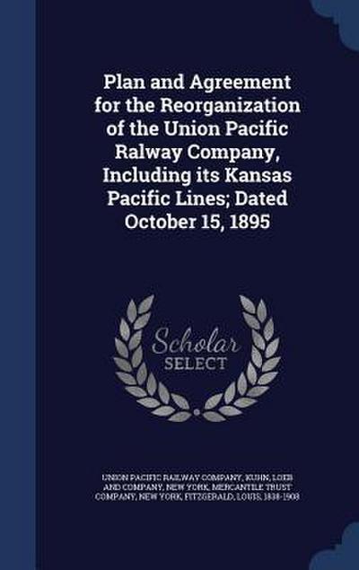 Plan and Agreement for the Reorganization of the Union Pacific Ralway Company, Including its Kansas Pacific Lines; Dated October 15, 1895