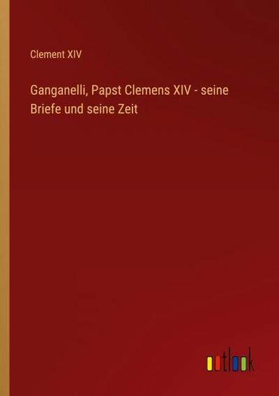 Ganganelli, Papst Clemens XIV - seine Briefe und seine Zeit