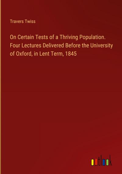 On Certain Tests of a Thriving Population. Four Lectures Delivered Before the University of Oxford, in Lent Term, 1845