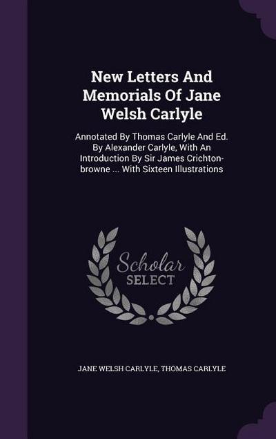 New Letters and Memorials of Jane Welsh Carlyle: Annotated by Thomas Carlyle and Ed. by Alexander Carlyle, with an Introduction by Sir James Crichton