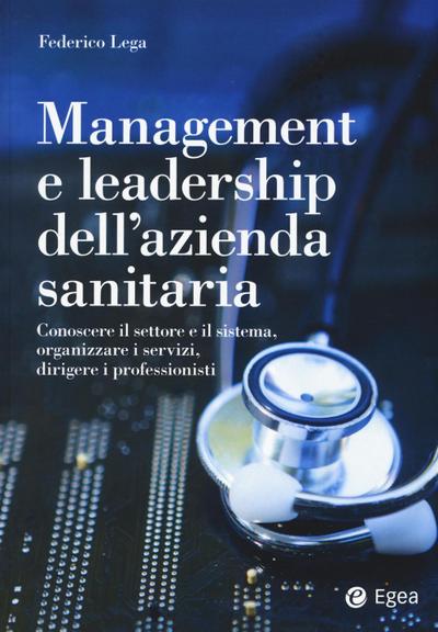 Management e leadership dell’azienda sanitaria. Conoscere il settore e il sistema, organizzare i servizi, dirigere i professionisti