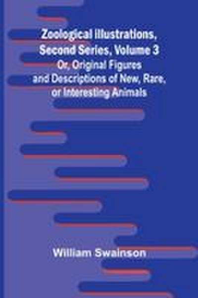 Zoological Illustrations, Second Series, Volume 3; Or, Original Figures and Descriptions of New, Rare, or Interesting Animals