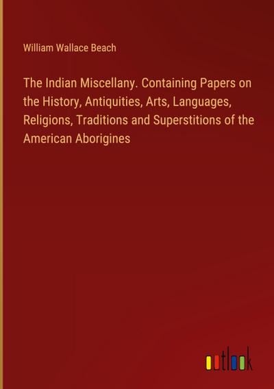 The Indian Miscellany. Containing Papers on the History, Antiquities, Arts, Languages, Religions, Traditions and Superstitions of the American Aborigines