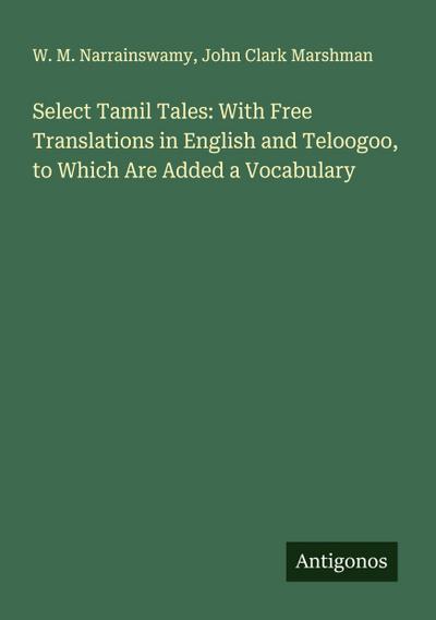 Select Tamil Tales: With Free Translations in English and Teloogoo, to Which Are Added a Vocabulary