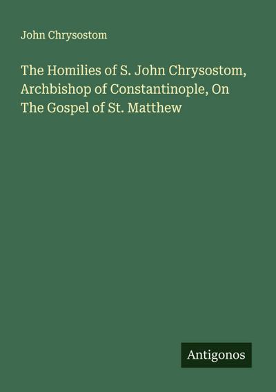 The Homilies of S. John Chrysostom, Archbishop of Constantinople, On The Gospel of St. Matthew