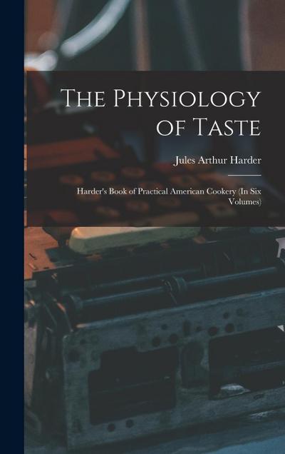 The Physiology of Taste: Harder’s Book of Practical American Cookery (In Six Volumes)