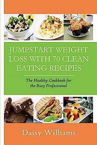Clean Eating Recipes: Jumpstart Weight Loss With 70 Clean Eating Recipes