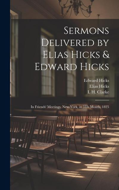 Sermons Delivered by Elias Hicks & Edward Hicks: In Friends’ Meetings, New-York, in 5Th Month, 1825