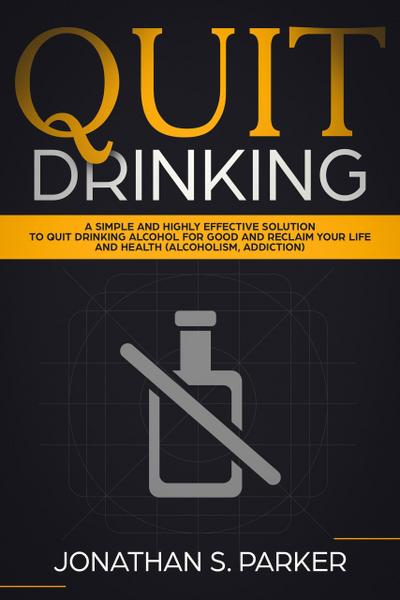 Quit Drinking: A Simple and Highly Effective Solution to Quit Drinking Alcohol for Good and Reclaim your Life and Health