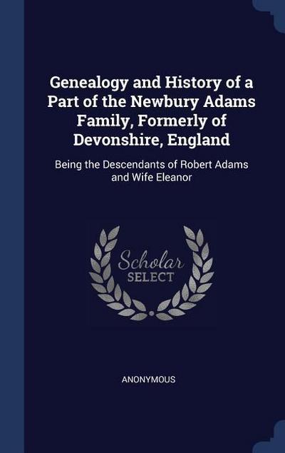 Genealogy and History of a Part of the Newbury Adams Family, Formerly of Devonshire, England: Being the Descendants of Robert Adams and Wife Eleanor