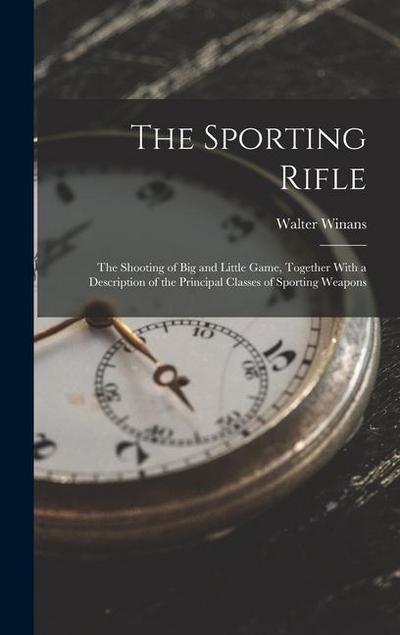 The Sporting Rifle: The Shooting of Big and Little Game, Together With a Description of the Principal Classes of Sporting Weapons