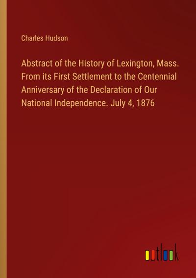Abstract of the History of Lexington, Mass. From its First Settlement to the Centennial Anniversary of the Declaration of Our National Independence. July 4, 1876