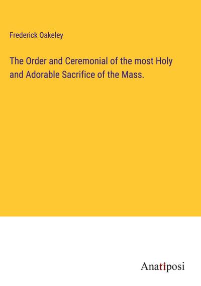 The Order and Ceremonial of the most Holy and Adorable Sacrifice of the Mass.