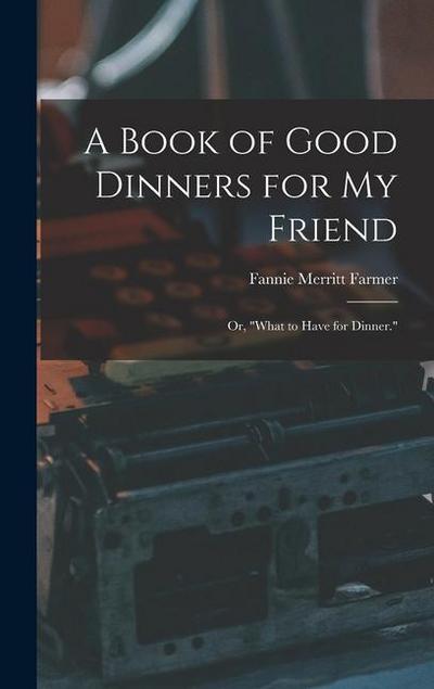A Book of Good Dinners for my Friend; or, "What to Have for Dinner."