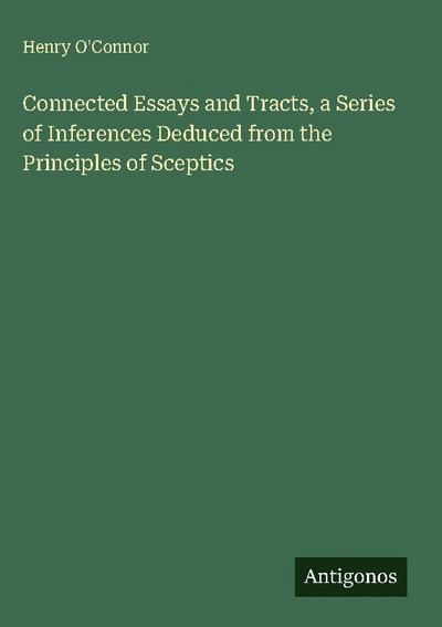 Connected Essays and Tracts, a Series of Inferences Deduced from the Principles of Sceptics