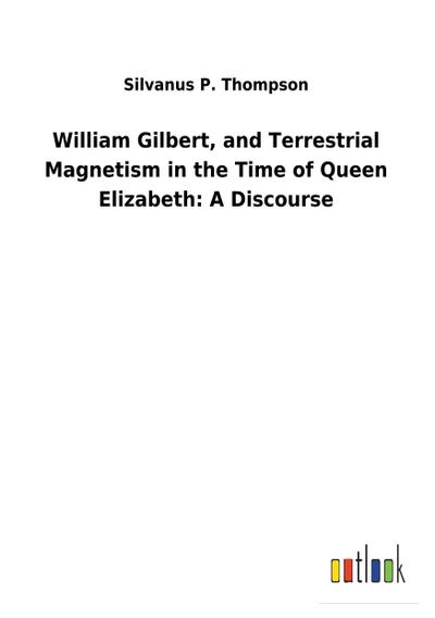 William Gilbert, and Terrestrial Magnetism in the Time of Queen Elizabeth: A Discourse