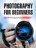 Photography: Discover Secrets on How You Can Get Visually Stunning Images Using Your DSLR - DSLR Photography Crush Course