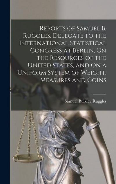 Reports of Samuel B. Ruggles, Delegate to the International Statistical Congress at Berlin, On the Resources of the United States, and On a Uniform Sy