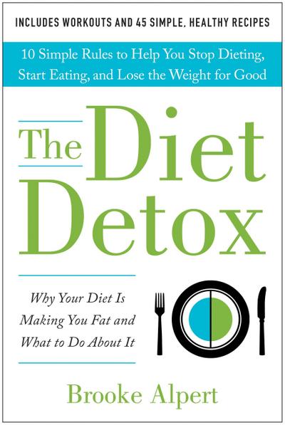 The Diet Detox: Why Your Diet Is Making You Fat and What to Do about It: 10 Simple Rules to Help You Stop Dieting, Start Eating, and L