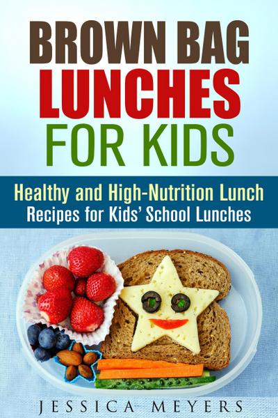 Brown Bag Lunches for Kids: Healthy and High-Nutrition Lunch Recipes for Kids’ School Lunches (Healthy Meals & Lunch Recipes)