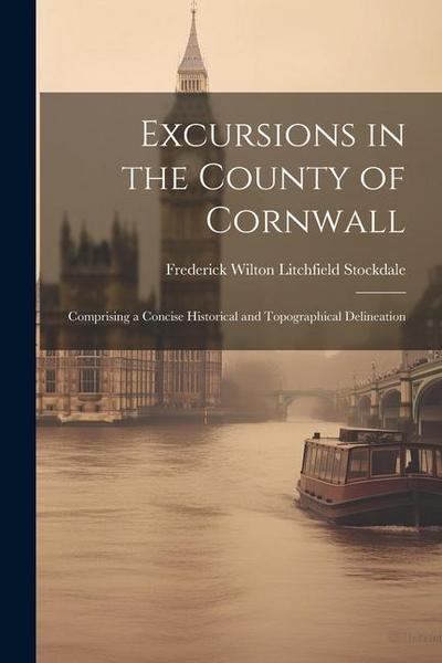 Excursions in the County of Cornwall: Comprising a Concise Historical and Topographical Delineation