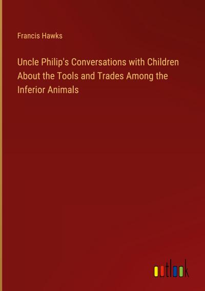 Uncle Philip’s Conversations with Children About the Tools and Trades Among the Inferior Animals