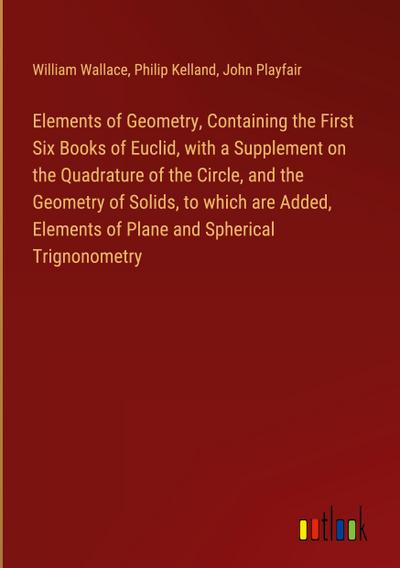 Elements of Geometry, Containing the First Six Books of Euclid, with a Supplement on the Quadrature of the Circle, and the Geometry of Solids, to which are Added, Elements of Plane and Spherical Trignonometry