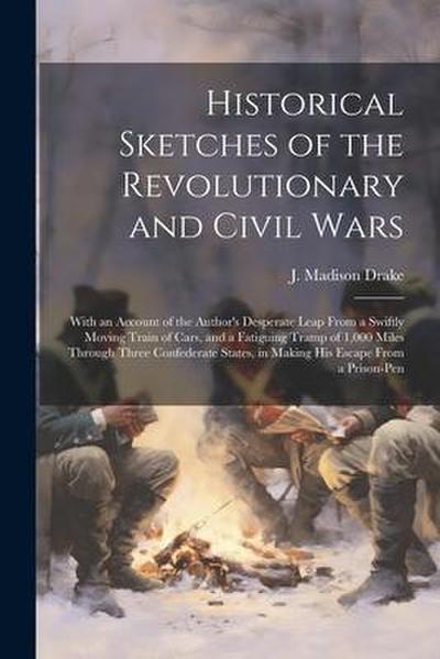 Historical Sketches of the Revolutionary and Civil Wars: With an Account of the Author’s Desperate Leap From a Swiftly Moving Train of Cars, and a Fat