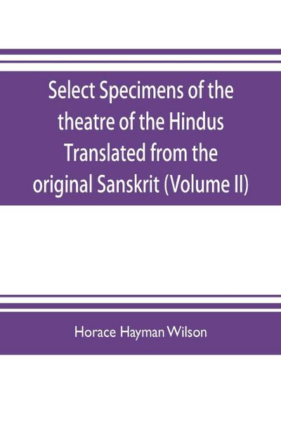 Select Specimens of the theatre of the Hindus Translated from the original Sanskrit (Volume II)