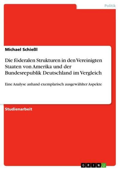 Die föderalen Strukturen in den Vereinigten Staaten von Amerika und der Bundesrepublik Deutschland im Vergleich - Michael Schießl