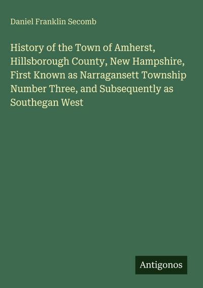 History of the Town of Amherst, Hillsborough County, New Hampshire, First Known as Narragansett Township Number Three, and Subsequently as Southegan West