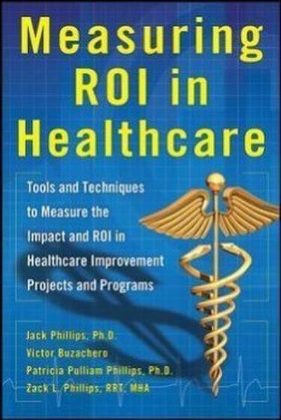 Measuring Roi in Healthcare: Tools and Techniques to Measure the Impact and Roi in Healthcare Improvement Projects and Programs