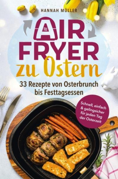 Airfryer zu Ostern: Knusprige Osterideen aus der Heißluftfritteuse - 33 Rezepte von Osterbrunch bis Festtagsessen