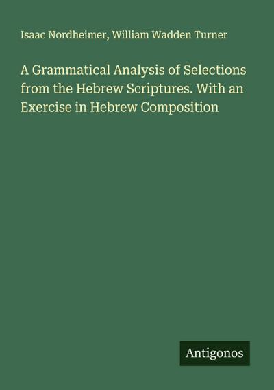 A Grammatical Analysis of Selections from the Hebrew Scriptures. With an Exercise in Hebrew Composition