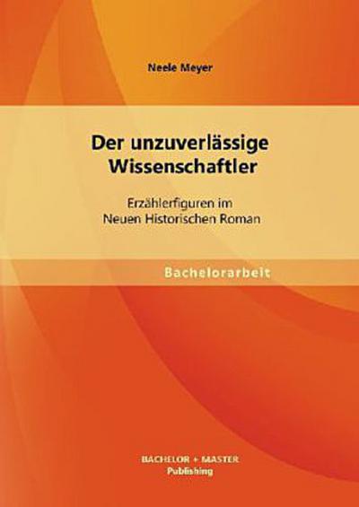 Der unzuverlässige Wissenschaftler: Erzählerfiguren im Neuen Historischen Roman