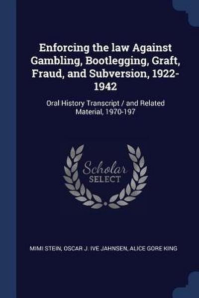 Enforcing the law Against Gambling, Bootlegging, Graft, Fraud, and Subversion, 1922-1942: Oral History Transcript / and Related Material, 1970-197