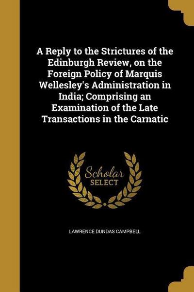 A Reply to the Strictures of the Edinburgh Review, on the Foreign Policy of Marquis Wellesley’s Administration in India; Comprising an Examination of the Late Transactions in the Carnatic