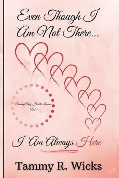 Even Though I Am Not There...I Am Always Here: Sharing My Heart’s Lessons Vol 1