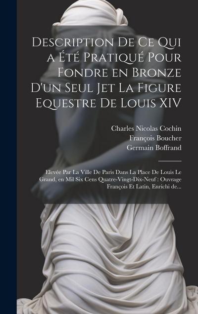 Description de ce qui a e&#769;te&#769; pratique&#769; pour fondre en bronze d’un seul jet la figure equestre de Louis XIV: Eleve&#769;e par la ville