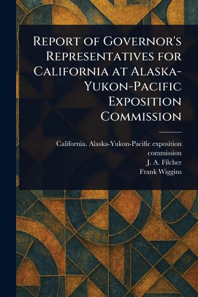 Report of Governor’s Representatives for California at Alaska-Yukon-Pacific Exposition Commission