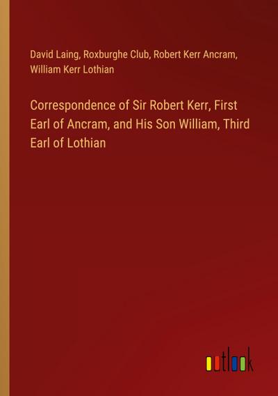 Correspondence of Sir Robert Kerr, First Earl of Ancram, and His Son William, Third Earl of Lothian