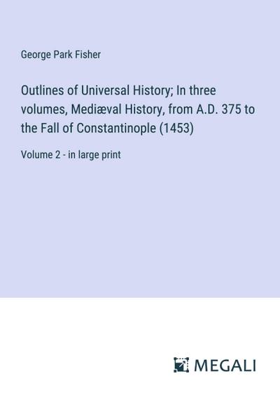 Outlines of Universal History; In three volumes, Mediæval History, from A.D. 375 to the Fall of Constantinople (1453)