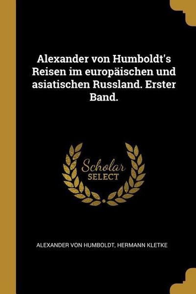 Alexander Von Humboldt’s Reisen Im Europäischen Und Asiatischen Russland. Erster Band.