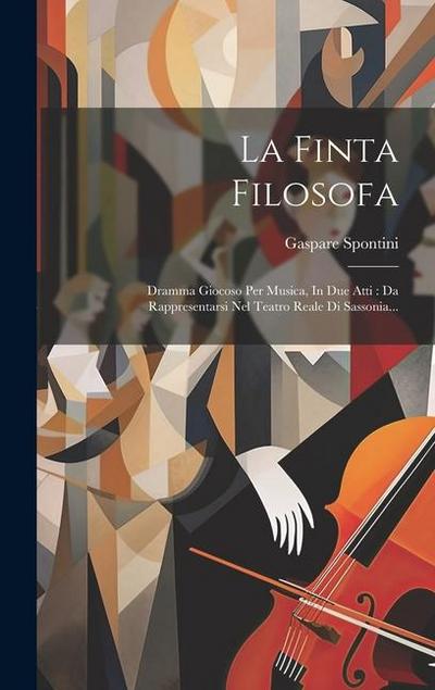 La Finta Filosofa: Dramma Giocoso Per Musica, In Due Atti: Da Rappresentarsi Nel Teatro Reale Di Sassonia...