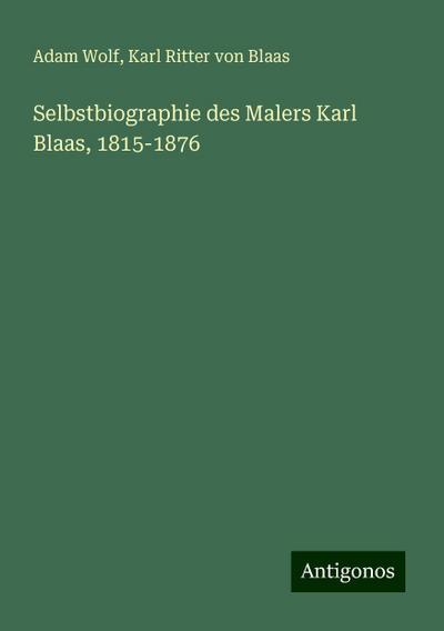 Wolf, A: Selbstbiographie des Malers Karl Blaas, 1815-1876