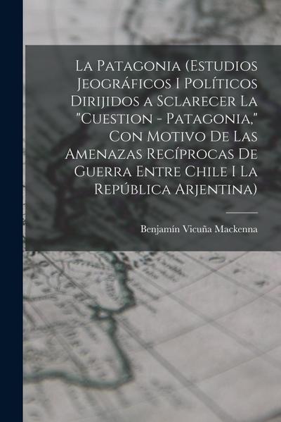 La Patagonia (estudios jeográficos i políticos dirijidos a sclarecer la "cuestion - Patagonia," con motivo de las amenazas recíprocas de guerra entre Chile i la República Arjentina)