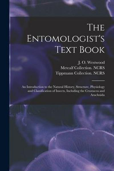 The Entomologist’s Text Book: an Introduction to the Natural History, Structure, Physiology and Classification of Insects, Including the Crustacea a