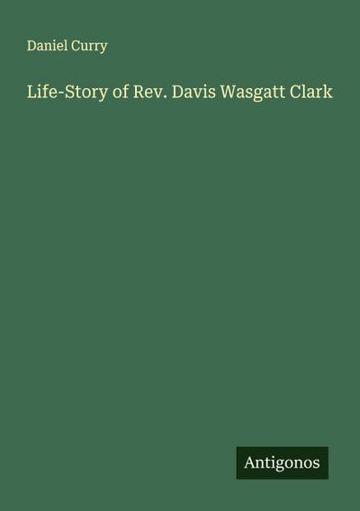 Life-Story of Rev. Davis Wasgatt Clark