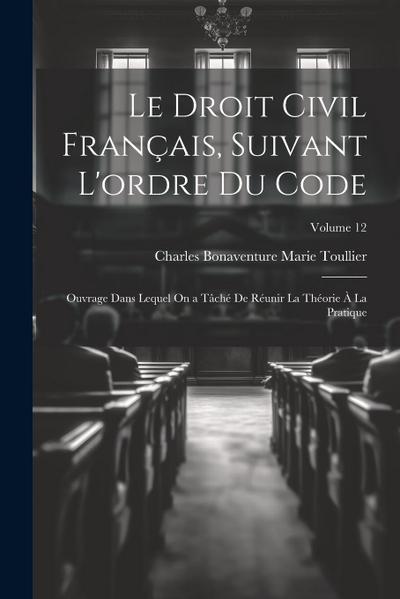 Le Droit Civil Français, Suivant L’ordre Du Code: Ouvrage Dans Lequel On a Tâché De Réunir La Théorie À La Pratique; Volume 12
